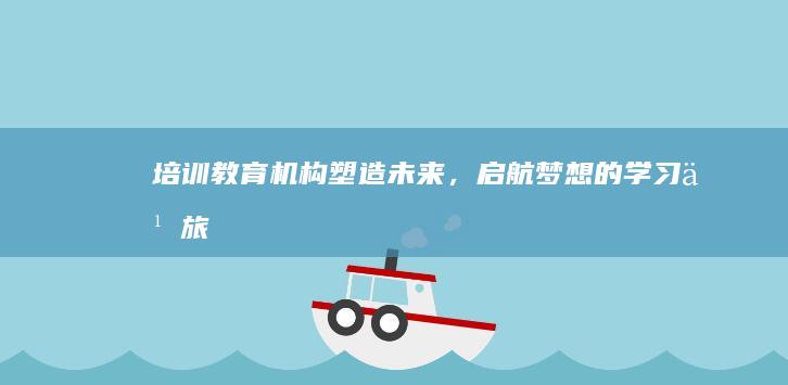 培训教育机构：塑造未来，启航梦想的学习之旅