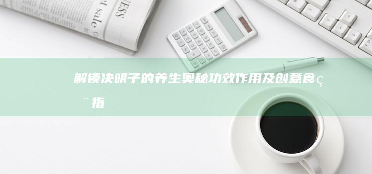 解锁决明子的养生奥秘：功效、作用及创意食用指南